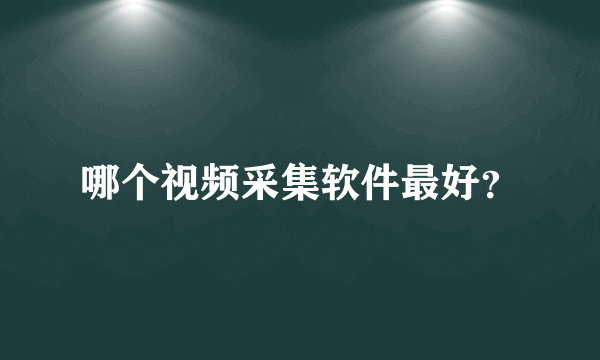 哪个视频采集软件最好？