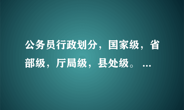 公务员行政划分，国家级，省部级，厅局级，县处级。 国，省，县。求厅级的具体含义。