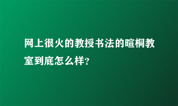 网上很火的教授书法的暄桐教室到底怎么样？