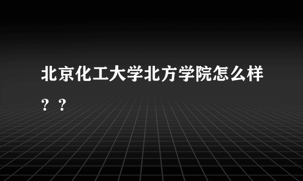 北京化工大学北方学院怎么样？？