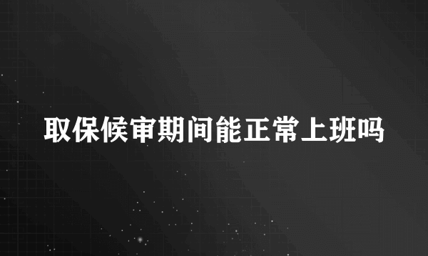 取保候审期间能正常上班吗