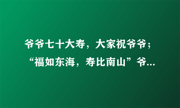 爷爷七十大寿，大家祝爷爷；“福如东海，寿比南山”爷爷却叹道；         ，            。