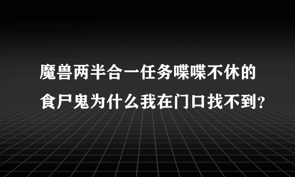 魔兽两半合一任务喋喋不休的食尸鬼为什么我在门口找不到？