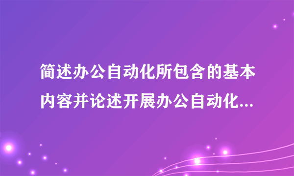 简述办公自动化所包含的基本内容并论述开展办公自动化的意义。