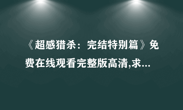 《超感猎杀：完结特别篇》免费在线观看完整版高清,求百度网盘资源