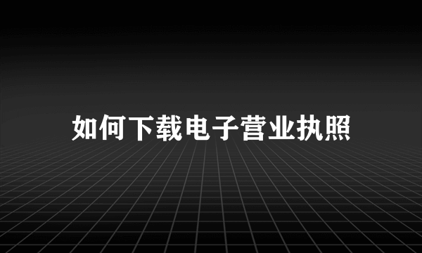 如何下载电子营业执照