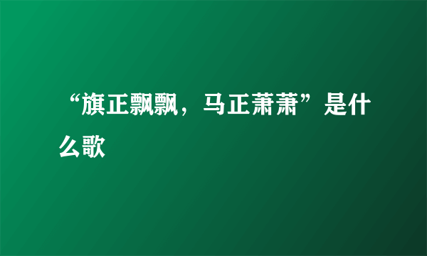 “旗正飘飘，马正萧萧”是什么歌