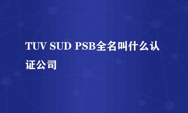 TUV SUD PSB全名叫什么认证公司