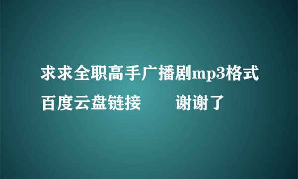 求求全职高手广播剧mp3格式百度云盘链接??谢谢了