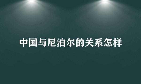 中国与尼泊尔的关系怎样