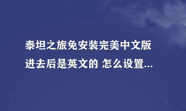 泰坦之旅免安装完美中文版 进去后是英文的 怎么设置中文啊？速求