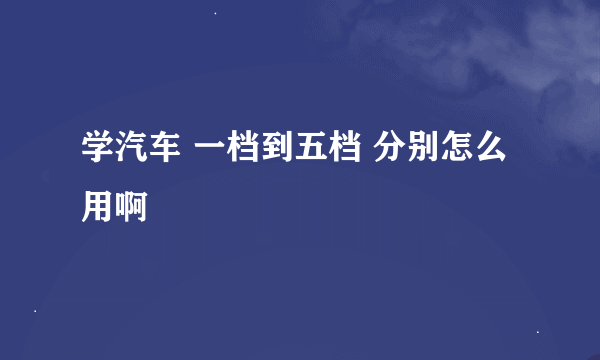 学汽车 一档到五档 分别怎么用啊