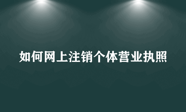 如何网上注销个体营业执照