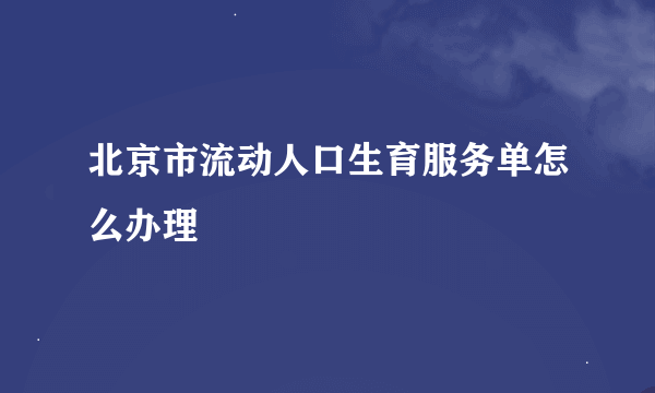 北京市流动人口生育服务单怎么办理