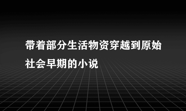 带着部分生活物资穿越到原始社会早期的小说