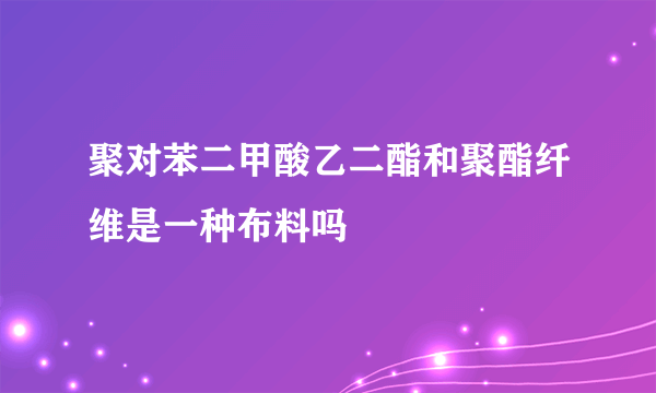 聚对苯二甲酸乙二酯和聚酯纤维是一种布料吗