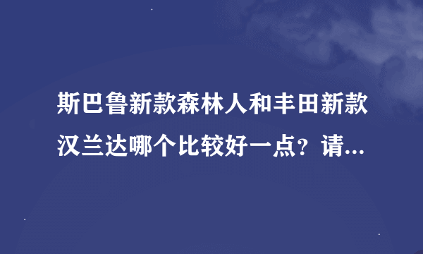 斯巴鲁新款森林人和丰田新款汉兰达哪个比较好一点？请车友详细说明？谢谢！！！