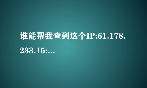 谁能帮我查到这个IP:61.178.233.15:1406<0729>是哪的？？