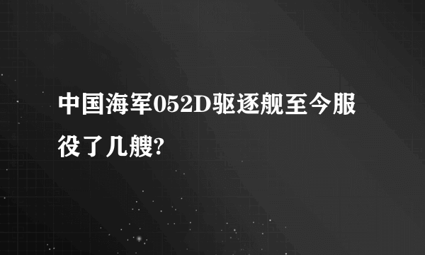 中国海军052D驱逐舰至今服役了几艘?