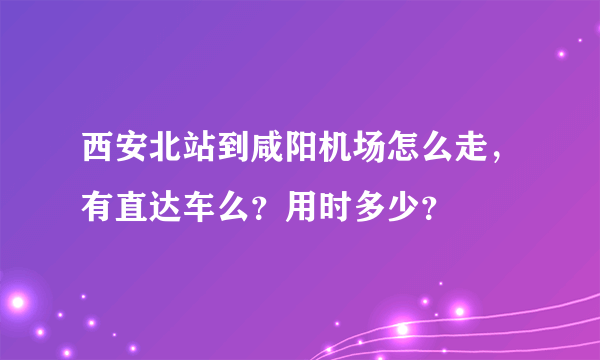 西安北站到咸阳机场怎么走，有直达车么？用时多少？