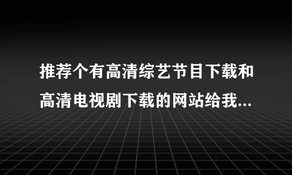 推荐个有高清综艺节目下载和高清电视剧下载的网站给我，最好是论坛的。谢谢