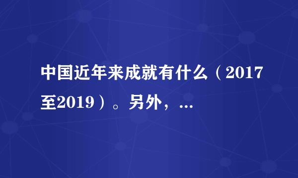 中国近年来成就有什么（2017至2019）。另外，再问一下，目前嫦娥和神州发到几号？