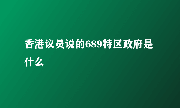 香港议员说的689特区政府是什么