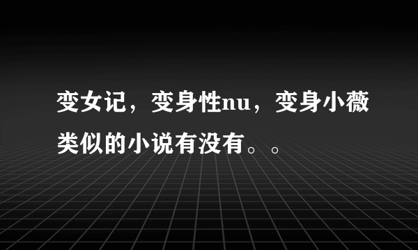 变女记，变身性nu，变身小薇类似的小说有没有。。