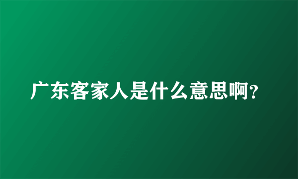 广东客家人是什么意思啊？