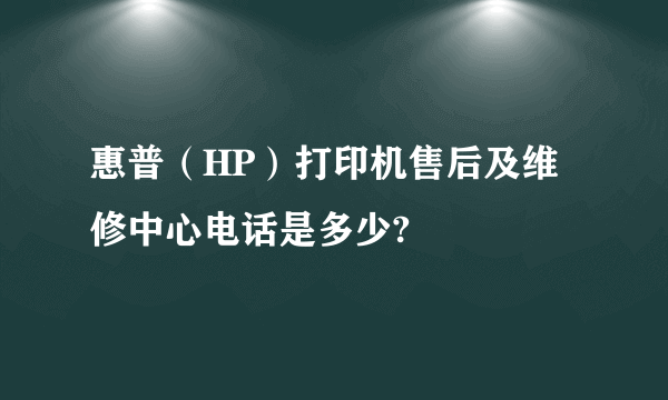 惠普（HP）打印机售后及维修中心电话是多少?