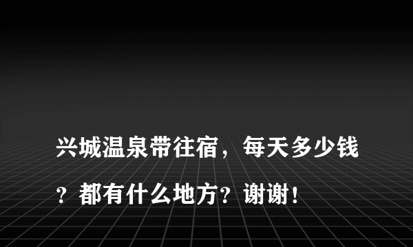 
兴城温泉带往宿，每天多少钱？都有什么地方？谢谢！
