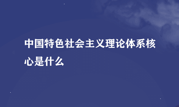 中国特色社会主义理论体系核心是什么