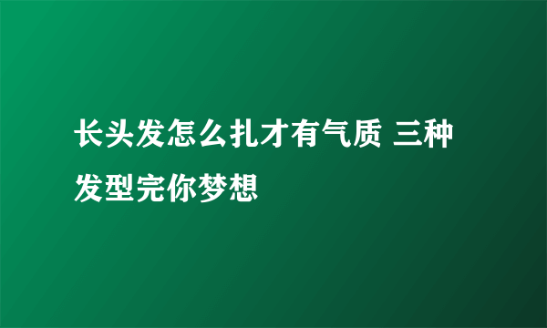 长头发怎么扎才有气质 三种发型完你梦想