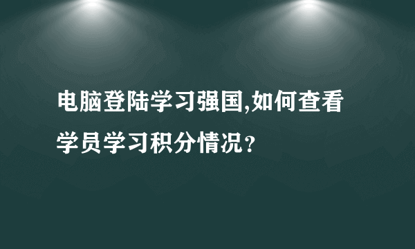 电脑登陆学习强国,如何查看学员学习积分情况？