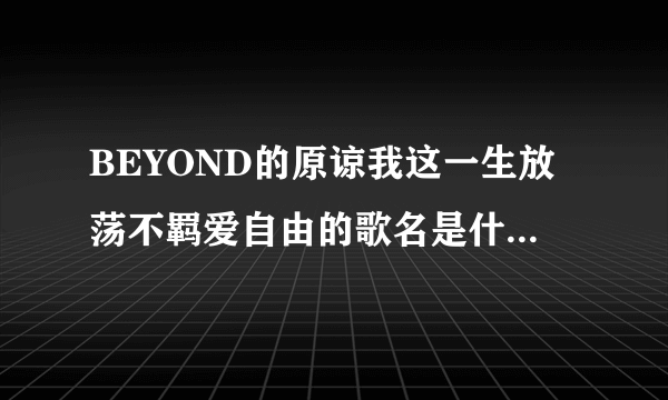 BEYOND的原谅我这一生放荡不羁爱自由的歌名是什么啊 ？