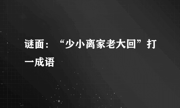 谜面：“少小离家老大回”打一成语