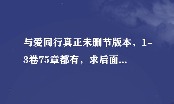 与爱同行真正未删节版本，1-3卷75章都有，求后面的，谢谢