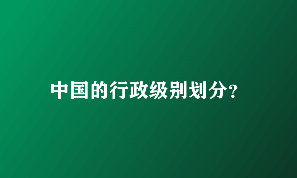 中国的行政级别划分？