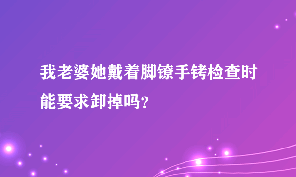 我老婆她戴着脚镣手铐检查时能要求卸掉吗？