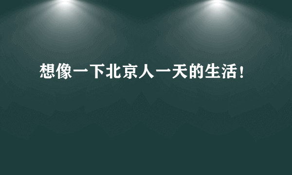 想像一下北京人一天的生活！