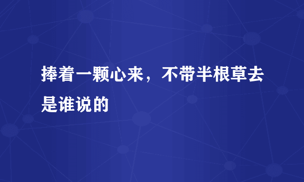 捧着一颗心来，不带半根草去是谁说的