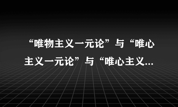 “唯物主义一元论”与“唯心主义一元论”与“唯心主义二元论”分别是什么？