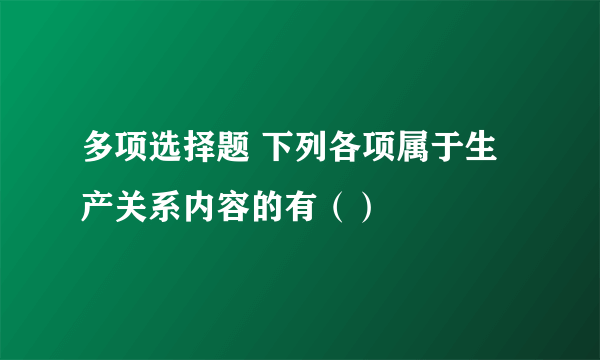 多项选择题 下列各项属于生产关系内容的有（）