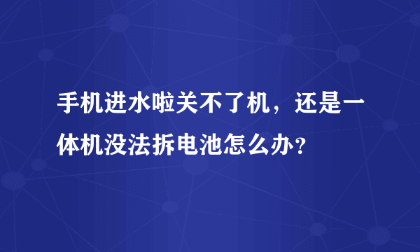 手机进水啦关不了机，还是一体机没法拆电池怎么办？