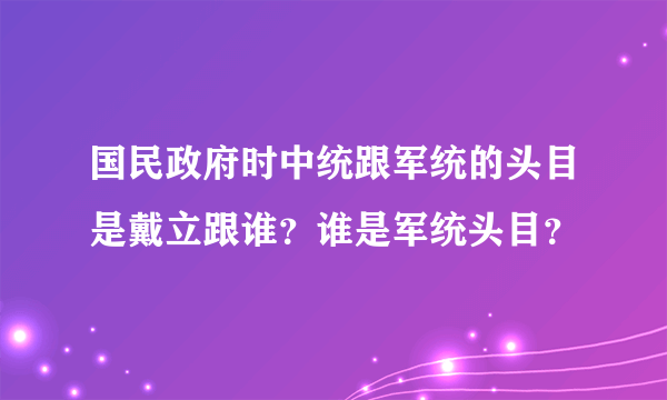 国民政府时中统跟军统的头目是戴立跟谁？谁是军统头目？