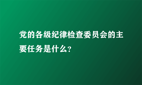 党的各级纪律检查委员会的主要任务是什么？