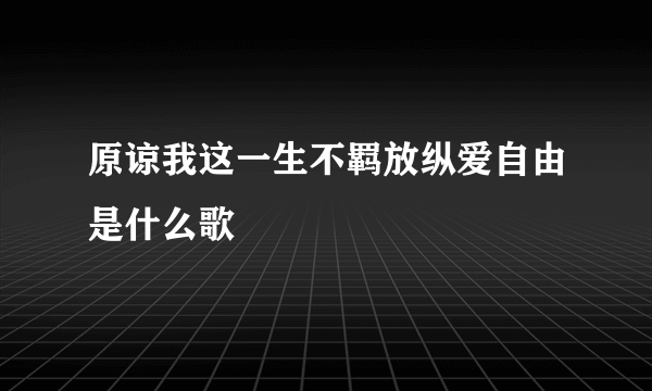 原谅我这一生不羁放纵爱自由是什么歌