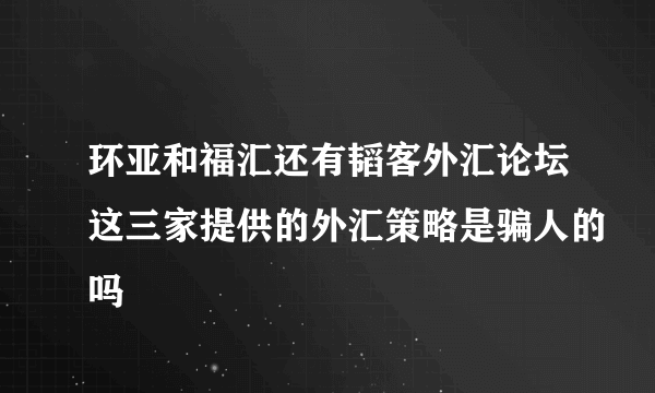 环亚和福汇还有韬客外汇论坛这三家提供的外汇策略是骗人的吗