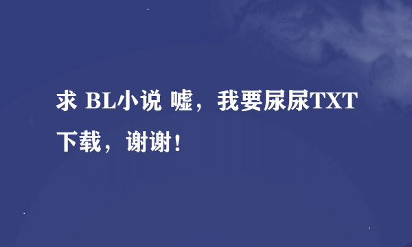 求 BL小说 嘘，我要尿尿TXT下载，谢谢！