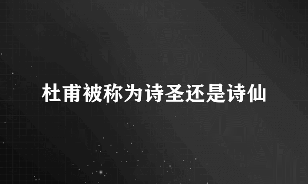 杜甫被称为诗圣还是诗仙